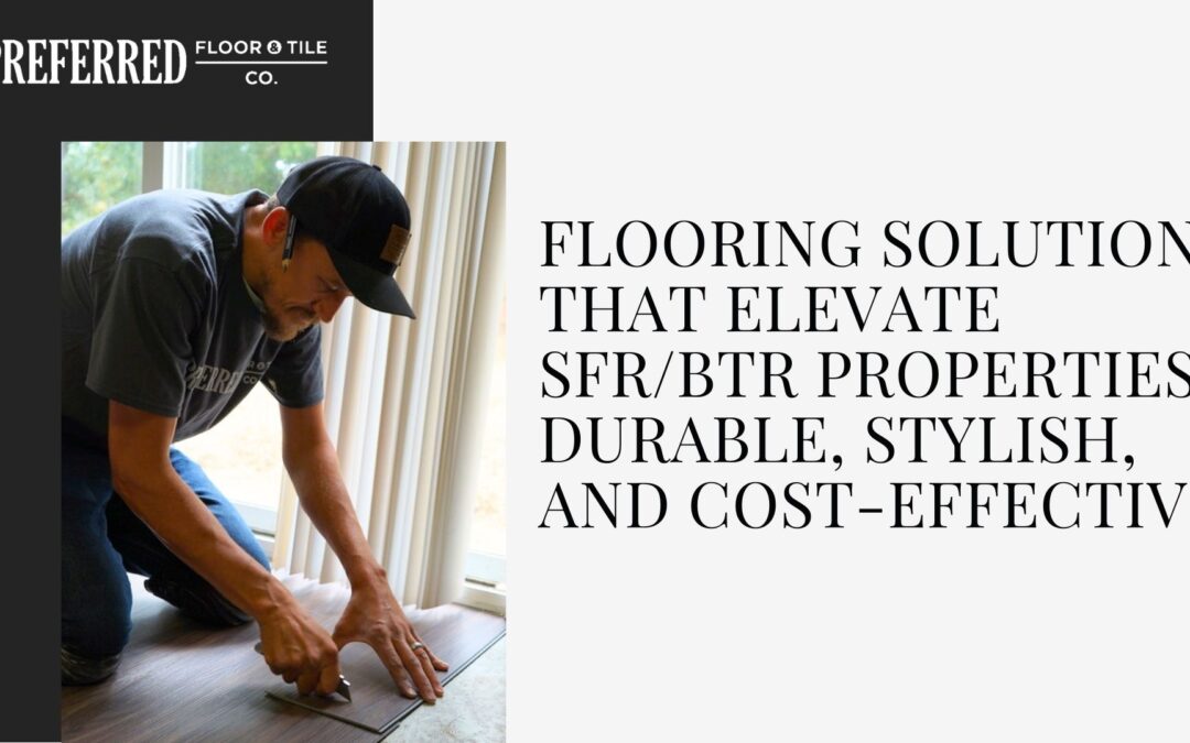 Flooring Solutions That Elevate SFR/BTR Properties: Durable, Stylish, and Cost-Effective